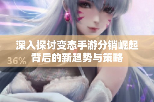 深入探讨变态手游分销崛起背后的新趋势与策略
