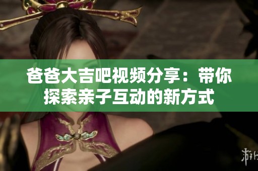 爸爸大吉吧视频分享：带你探索亲子互动的新方式