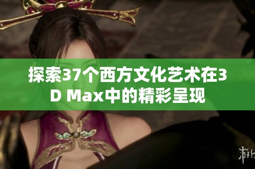 探索37个西方文化艺术在3D Max中的精彩呈现