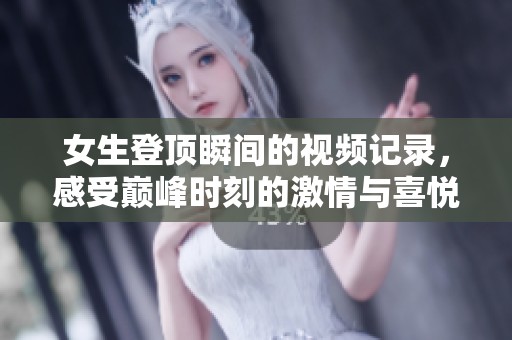 女生登顶瞬间的视频记录，感受巅峰时刻的激情与喜悦