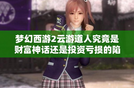 梦幻西游2云游道人究竟是财富神话还是投资亏损的陷阱