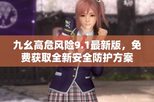 九幺高危风险9.1最新版，免费获取全新安全防护方案