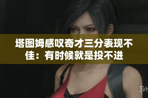 塔图姆感叹奇才三分表现不佳：有时候就是投不进