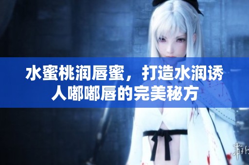 水蜜桃润唇蜜，打造水润诱人嘟嘟唇的完美秘方