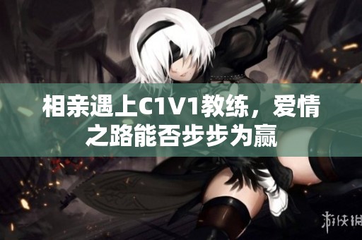 相亲遇上C1V1教练，爱情之路能否步步为赢