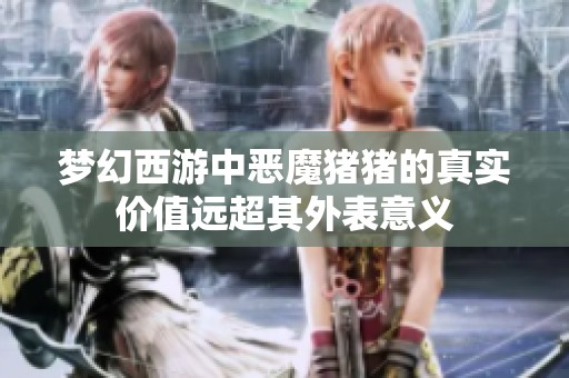 梦幻西游中恶魔猪猪的真实价值远超其外表意义