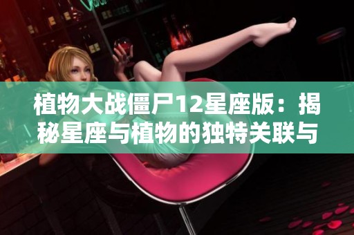 植物大战僵尸12星座版：揭秘星座与植物的独特关联与魅力