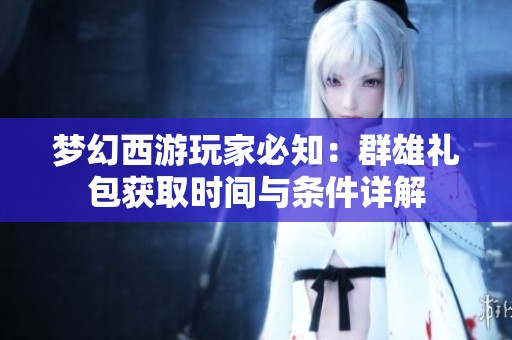 梦幻西游玩家必知：群雄礼包获取时间与条件详解