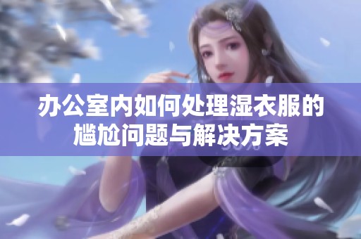 办公室内如何处理湿衣服的尴尬问题与解决方案
