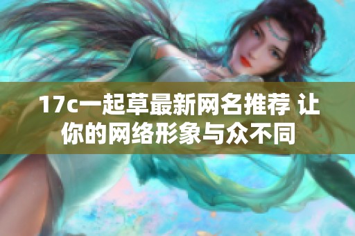 17c一起草最新网名推荐 让你的网络形象与众不同