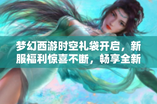 梦幻西游时空礼袋开启，新服福利惊喜不断，畅享全新冒险之旅！