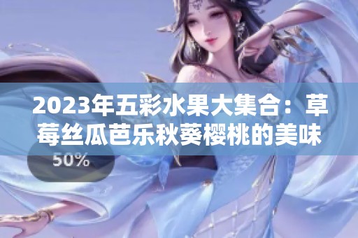 2023年五彩水果大集合：草莓丝瓜芭乐秋葵樱桃的美味之旅