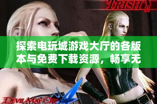 探索电玩城游戏大厅的各版本与免费下载资源，畅享无限乐趣与刺激体验