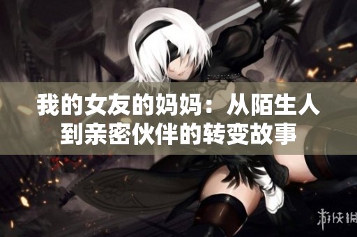 我的女友的妈妈：从陌生人到亲密伙伴的转变故事