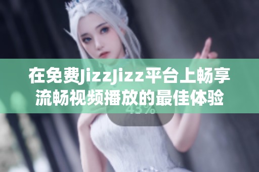 在免费JizzJizz平台上畅享流畅视频播放的最佳体验