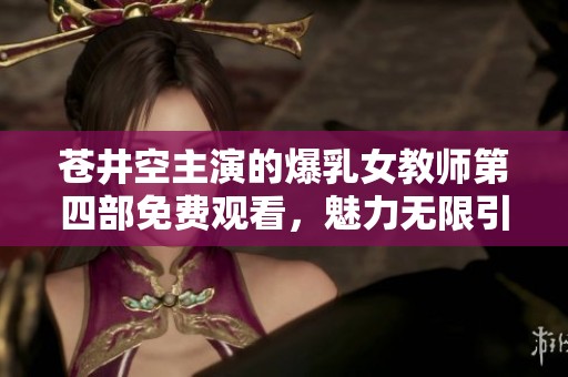 苍井空主演的爆乳女教师第四部免费观看，魅力无限引人入胜