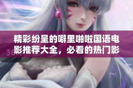 精彩纷呈的噼里啪啦国语电影推荐大全，必看的热门影片汇总