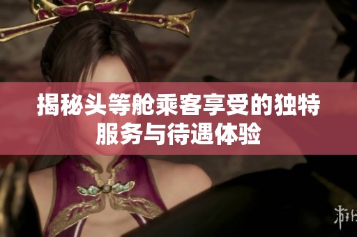 揭秘头等舱乘客享受的独特服务与待遇体验