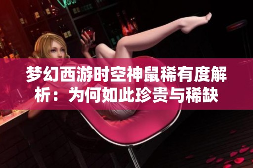 梦幻西游时空神鼠稀有度解析：为何如此珍贵与稀缺