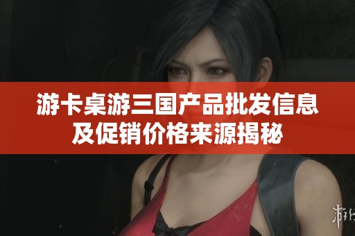 游卡桌游三国产品批发信息及促销价格来源揭秘