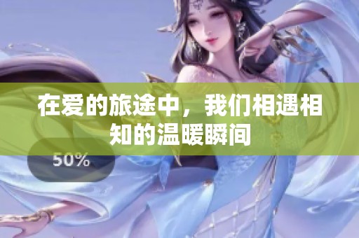 在爱的旅途中，我们相遇相知的温暖瞬间