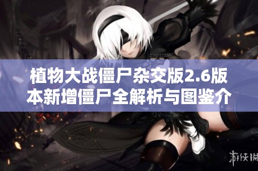 植物大战僵尸杂交版2.6版本新增僵尸全解析与图鉴介绍