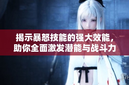 揭示暴怒技能的强大效能，助你全面激发潜能与战斗力攻略