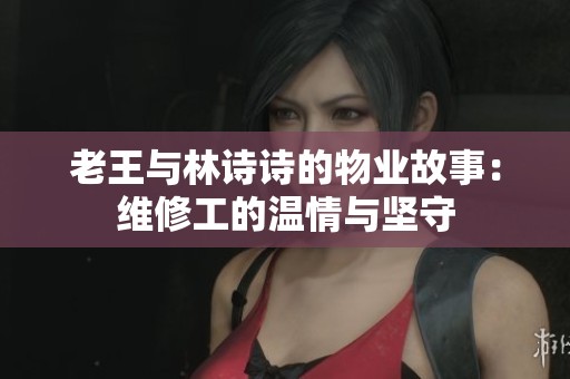 老王与林诗诗的物业故事：维修工的温情与坚守
