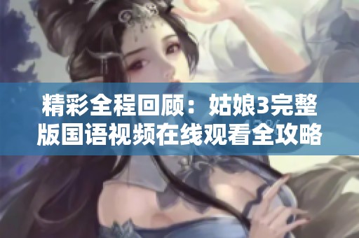 精彩全程回顾：姑娘3完整版国语视频在线观看全攻略