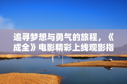 追寻梦想与勇气的旅程，《成全》电影精彩上线观影指南