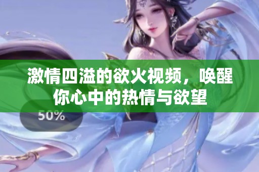 激情四溢的欲火视频，唤醒你心中的热情与欲望