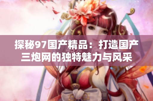 探秘97国产精品：打造国产三炮网的独特魅力与风采