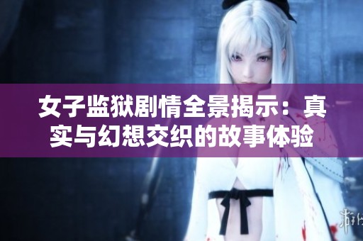 女子监狱剧情全景揭示：真实与幻想交织的故事体验