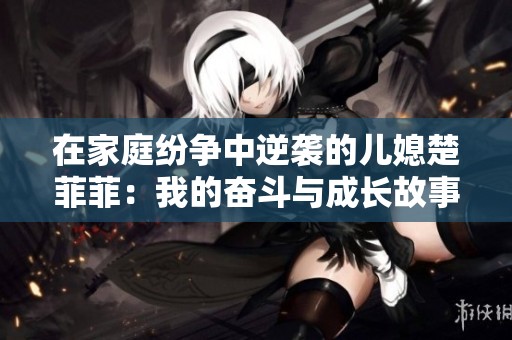 在家庭纷争中逆袭的儿媳楚菲菲：我的奋斗与成长故事