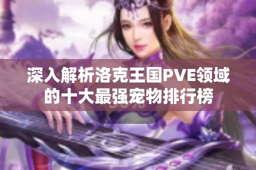 深入解析洛克王国PVE领域的十大最强宠物排行榜