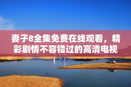 妻子8全集免费在线观看，精彩剧情不容错过的高清电视剧