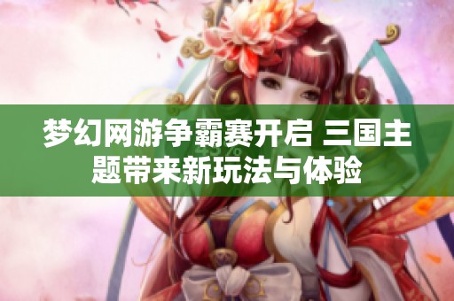 梦幻网游争霸赛开启 三国主题带来新玩法与体验