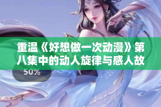 重温《好想做一次动漫》第八集中的动人旋律与感人故事