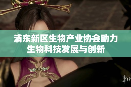 浦东新区生物产业协会助力生物科技发展与创新