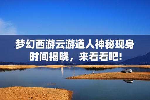 梦幻西游云游道人神秘现身时间揭晓，来看看吧!