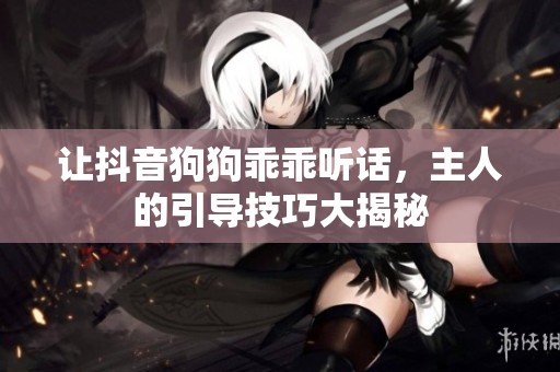 让抖音狗狗乖乖听话，主人的引导技巧大揭秘