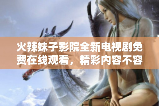 火辣妹子影院全新电视剧免费在线观看，精彩内容不容错过！
