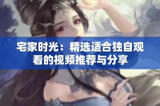 宅家时光：精选适合独自观看的视频推荐与分享