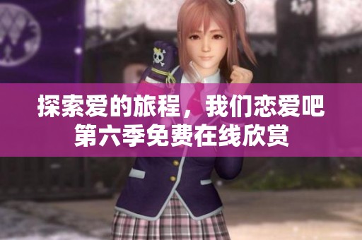 探索爱的旅程，我们恋爱吧第六季免费在线欣赏