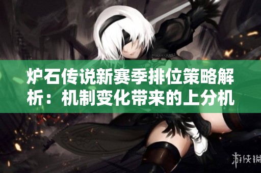 炉石传说新赛季排位策略解析：机制变化带来的上分机遇与挑战