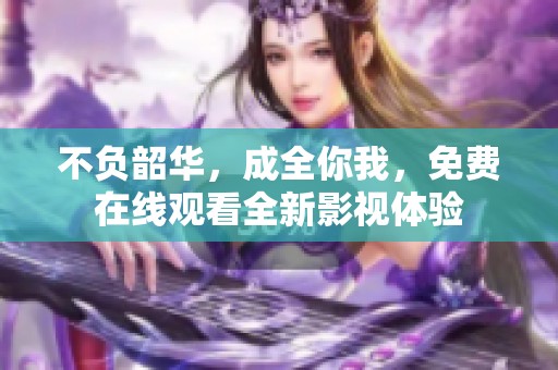 不负韶华，成全你我，免费在线观看全新影视体验