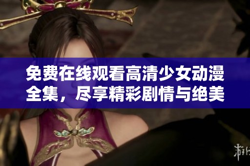 免费在线观看高清少女动漫全集，尽享精彩剧情与绝美画面