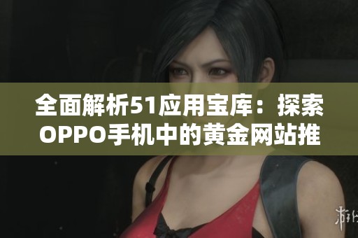 全面解析51应用宝库：探索OPPO手机中的黄金网站推荐