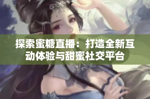 探索蜜糖直播：打造全新互动体验与甜蜜社交平台