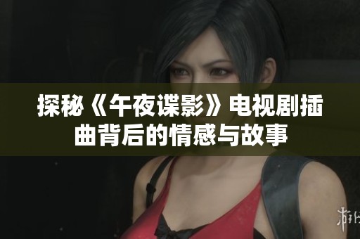 探秘《午夜谍影》电视剧插曲背后的情感与故事